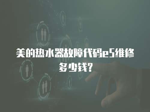 美的熱水器故障代碼e5維修多少錢？