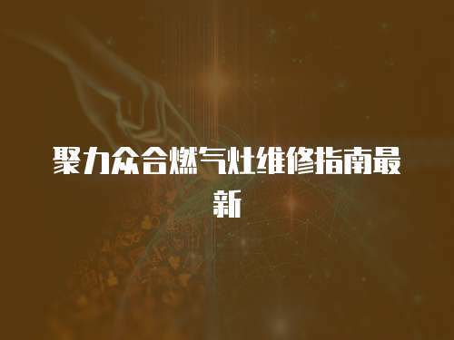 聚力眾合燃?xì)庠罹S修指南最新