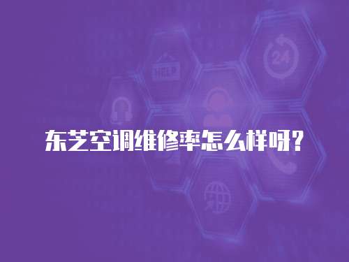 東芝空調維修率怎么樣呀？
