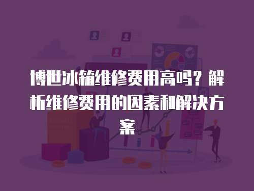 博世冰箱維修費用高嗎？解析維修費用的因素和解決方案