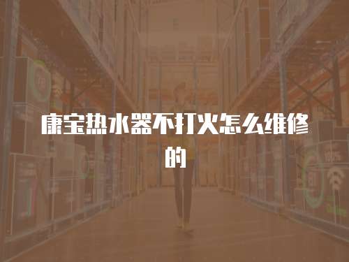 康寶熱水器不打火怎么維修的