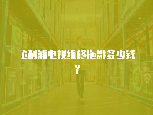 飛利浦電視維修拖影多少錢？