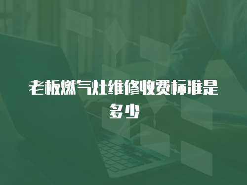 老板燃氣灶維修收費標準是多少
