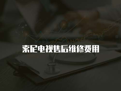 索尼電視售后維修費用