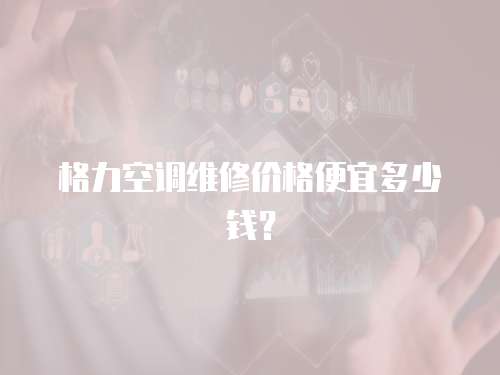 格力空調維修價格便宜多少錢？