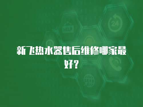 新飛熱水器售后維修哪家最好？