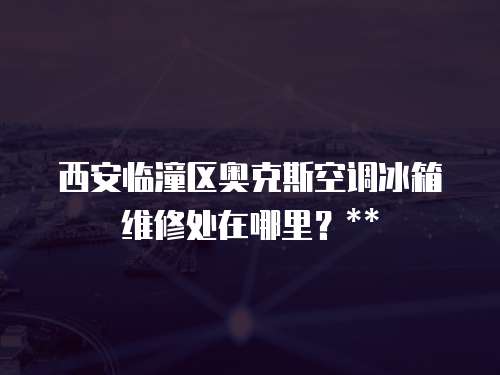 西安臨潼區(qū)奧克斯空調(diào)冰箱維修處在哪里？**