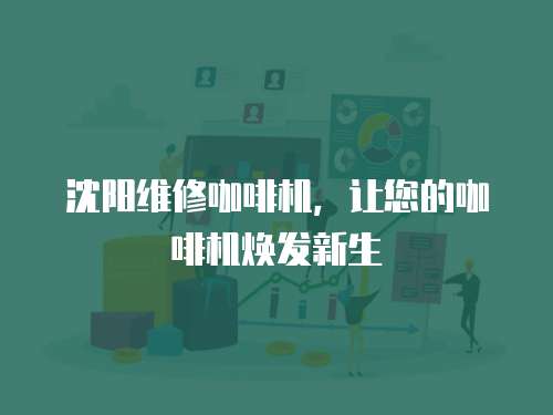 沈陽維修咖啡機(jī)，讓您的咖啡機(jī)煥發(fā)新生
