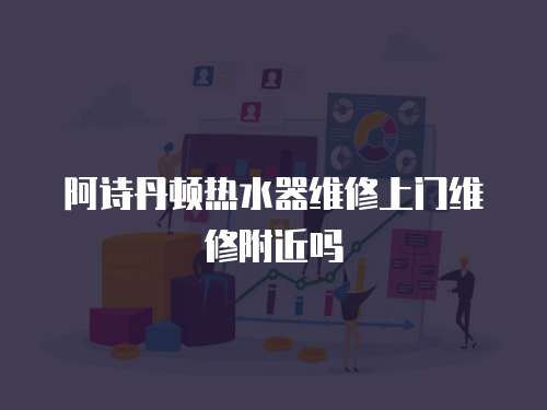 阿詩丹頓熱水器維修上門維修附近嗎