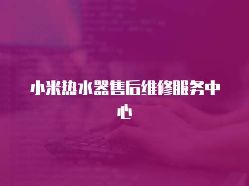 小米熱水器售后維修服務中心