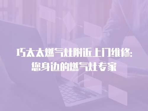巧太太燃氣灶附近上門維修：您身邊的燃氣灶專家