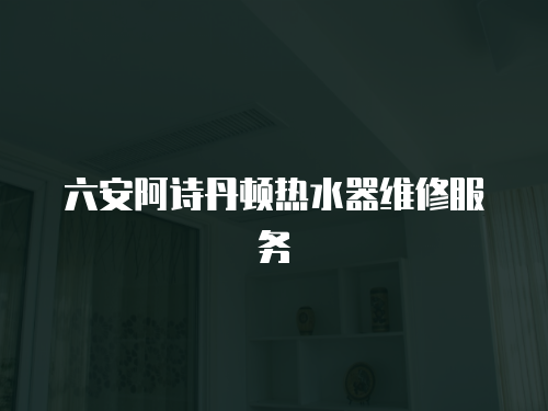 六安阿詩丹頓熱水器維修服務
