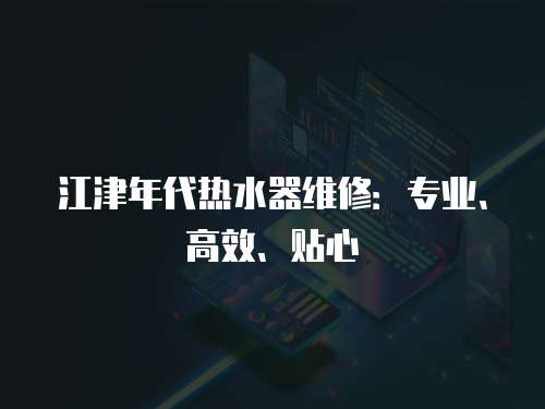 江津年代熱水器維修：專業、高效、貼心