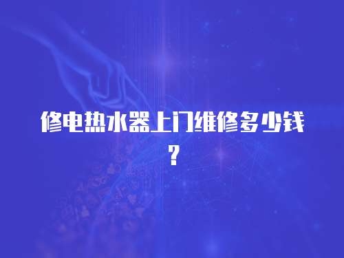 修電熱水器上門維修多少錢？