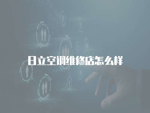 日立空調(diào)維修店怎么樣