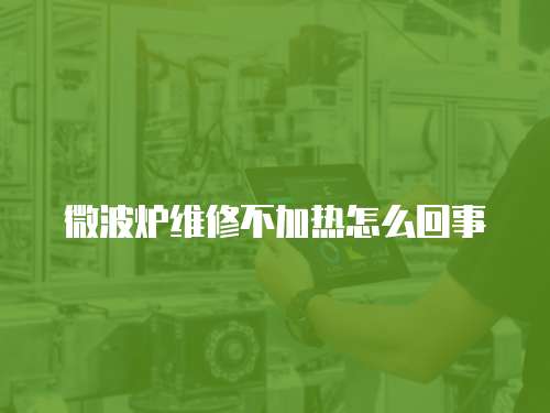 微波爐維修不加熱怎么回事