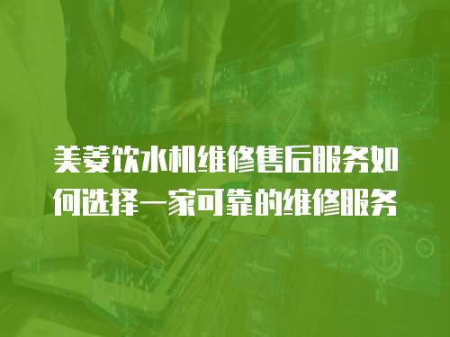 美菱飲水機維修售后服務如何選擇一家可靠的維修服務