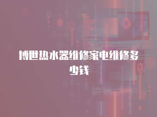 博世熱水器維修家電維修多少錢