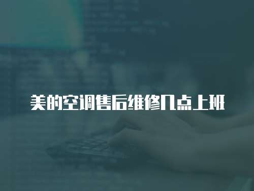 美的空調售后維修幾點上班