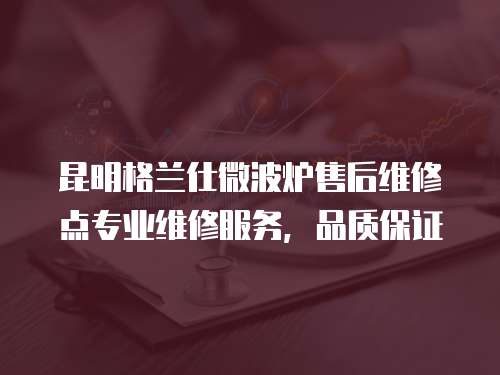 昆明格蘭仕微波爐售后維修點專業維修服務，品質保證