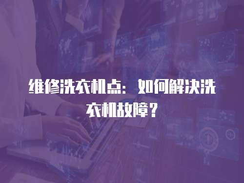 維修洗衣機點：如何解決洗衣機故障？