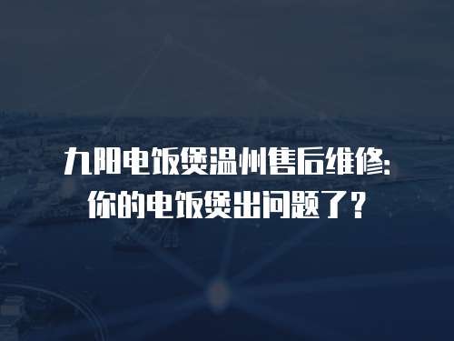 九陽電飯煲溫州售后維修：你的電飯煲出問題了？