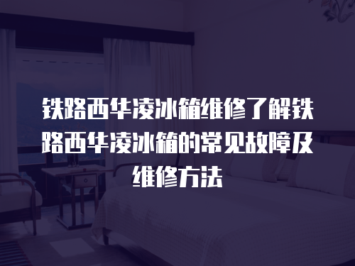 鐵路西華凌冰箱維修了解鐵路西華凌冰箱的常見故障及維修方法