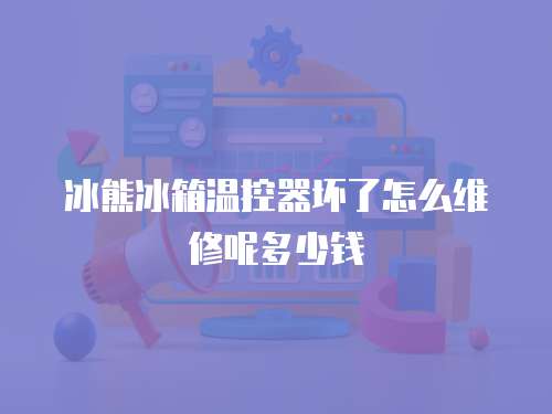 冰熊冰箱溫控器壞了怎么維修呢多少錢