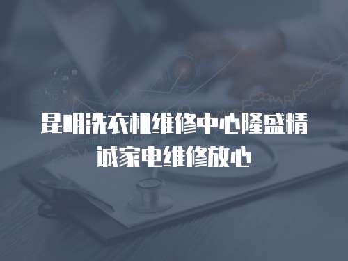 昆明洗衣機維修中心隆盛精誠家電維修放心
