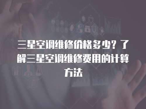 三星空調維修價格多少？了解三星空調維修費用的計算方法