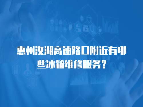 惠州汝湖高速路口附近有哪些冰箱維修服務？