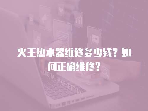 火王熱水器維修多少錢？如何正確維修？