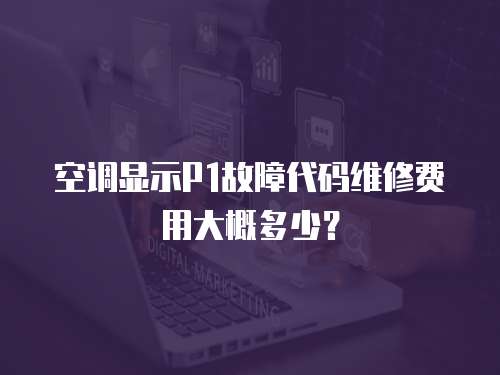 空調顯示P1故障代碼維修費用大概多少？