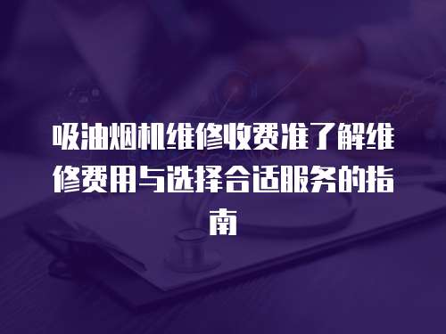 吸油煙機維修收費準了解維修費用與選擇合適服務的指南