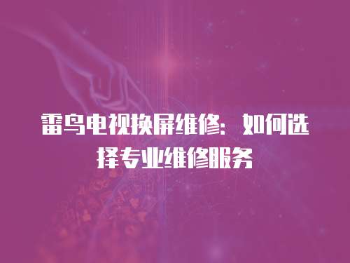 雷鳥電視換屏維修：如何選擇專業維修服務