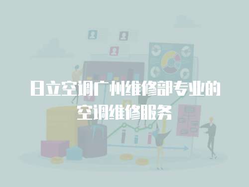 日立空調廣州維修部專業的空調維修服務