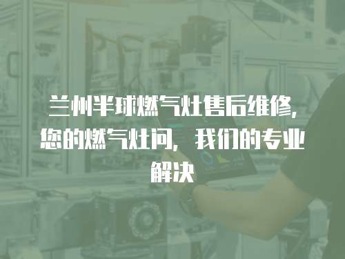蘭州半球燃?xì)庠钍酆缶S修，您的燃?xì)庠顔枺覀兊膶I(yè)解決