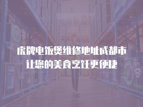 虎牌電飯煲維修地址成都市讓您的美食烹飪更便捷