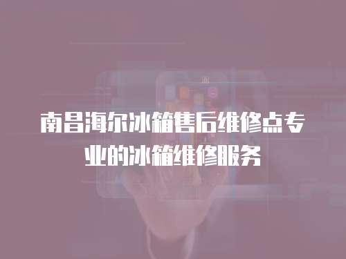 南昌海爾冰箱售后維修點(diǎn)專業(yè)的冰箱維修服務(wù)