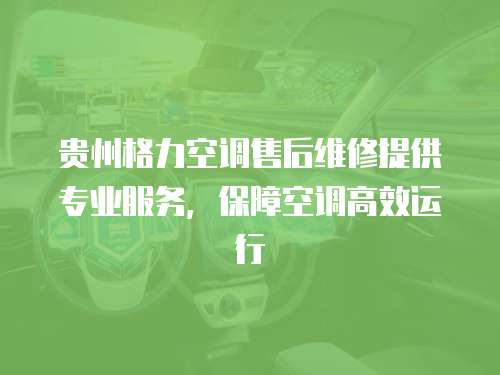 貴州格力空調售后維修提供專業服務，保障空調高效運行