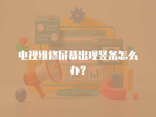 電視維修屏幕出現豎條怎么辦？