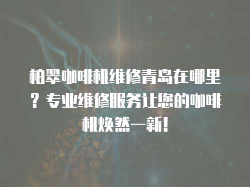 柏翠咖啡機維修青島在哪里？專業維修服務讓您的咖啡機煥然一新！
