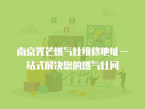 南京光芒燃氣灶維修地址一站式解決您的燃氣灶問