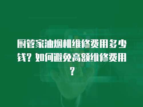 廚管家油煙機(jī)維修費(fèi)用多少錢(qián)？如何避免高額維修費(fèi)用？