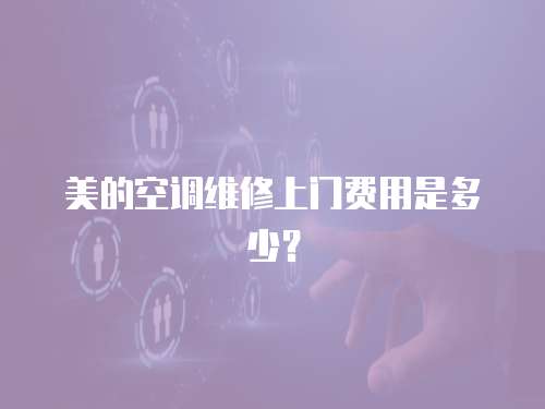 美的空調維修上門費用是多少？