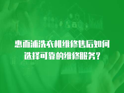 惠而浦洗衣機維修售后如何選擇可靠的維修服務？