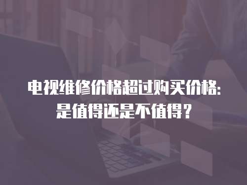 電視維修價格超過購買價格：是值得還是不值得？