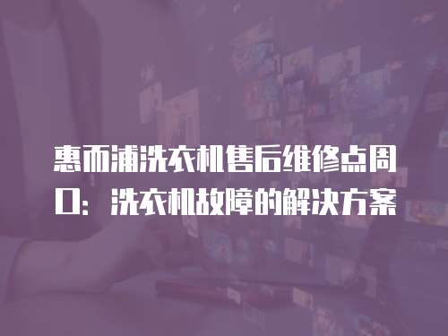 惠而浦洗衣機(jī)售后維修點(diǎn)周口：洗衣機(jī)故障的解決方案