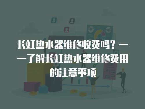 長虹熱水器維修收費嗎？——了解長虹熱水器維修費用的注意事項
