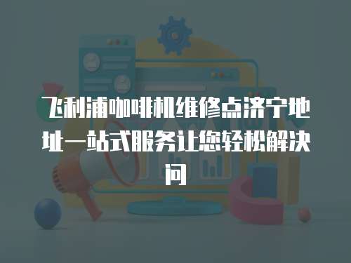 飛利浦咖啡機(jī)維修點(diǎn)濟(jì)寧地址一站式服務(wù)讓您輕松解決問